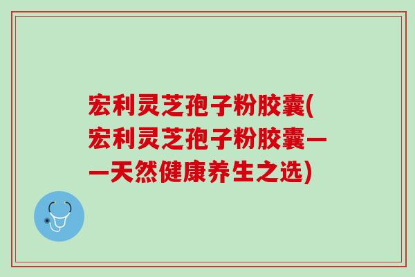 宏利灵芝孢子粉胶囊(宏利灵芝孢子粉胶囊——天然健康养生之选)