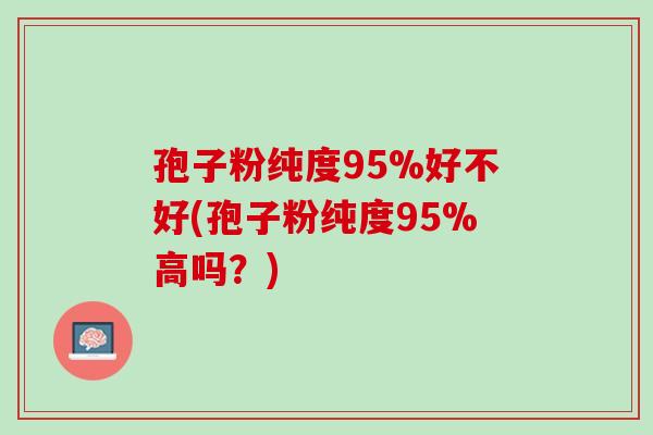 孢子粉纯度95%好不好(孢子粉纯度95%高吗？)