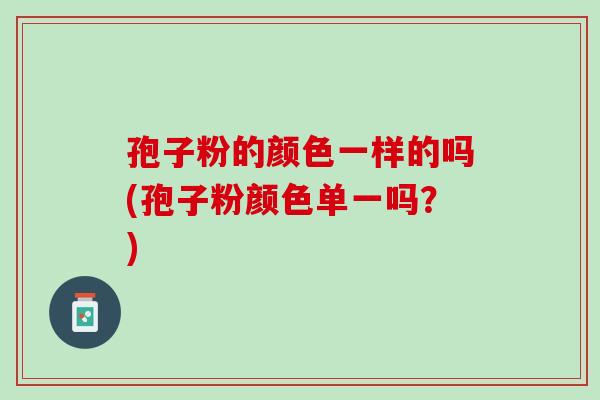 孢子粉的颜色一样的吗(孢子粉颜色单一吗?) 孢子粉的颜色一样的吗(孢子粉颜色单一吗?)
