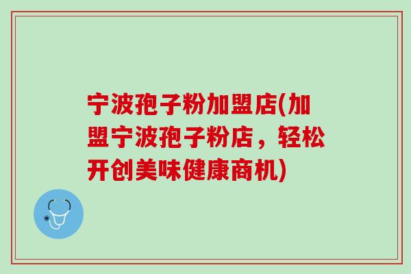 宁波孢子粉加盟店(加盟宁波孢子粉店,轻松开创美味健康商机) 宁波孢子粉加盟店(加盟宁波孢子粉店,轻松开创美味健康商机)