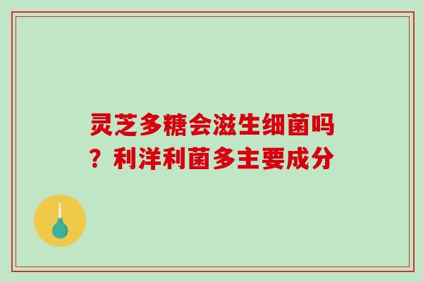 灵芝多糖会滋生细菌吗？利洋利菌多主要成分
