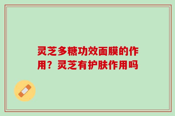 灵芝多糖功效面膜的作用？灵芝有护肤作用吗