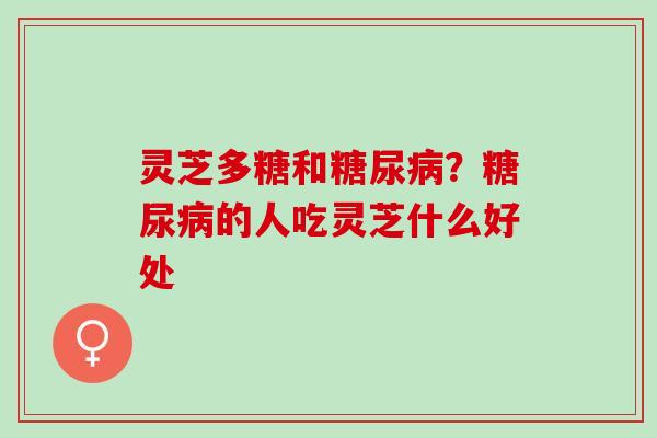 灵芝多糖和糖尿病？糖尿病的人吃灵芝什么好处