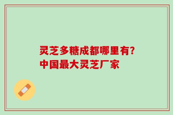 灵芝多糖成都哪里有？中国最大灵芝厂家