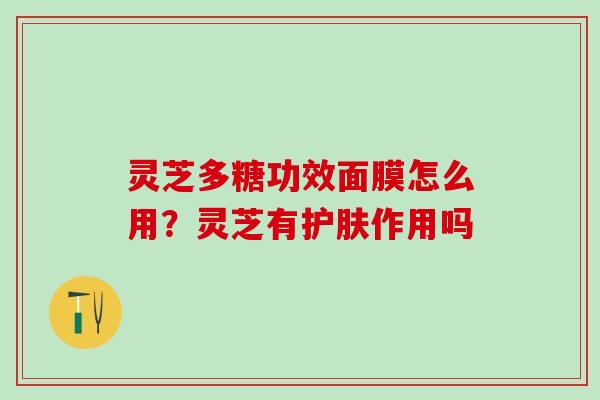 灵芝多糖功效面膜怎么用？灵芝有护肤作用吗