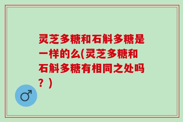 灵芝多糖和石斛多糖是一样的么(灵芝多糖和石斛多糖有相同之处吗？)