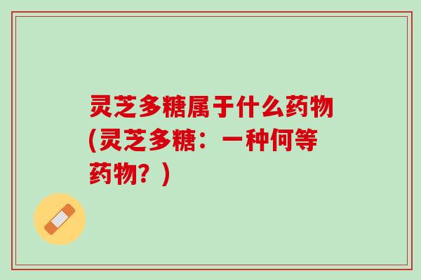 灵芝多糖属于什么药物(灵芝多糖：一种何等药物？)