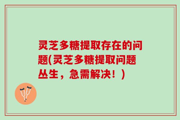 灵芝多糖提取存在的问题(灵芝多糖提取问题丛生,急需解决!) 灵芝多糖提取存在的问题(灵芝多糖提取问题丛生,急需解决!)