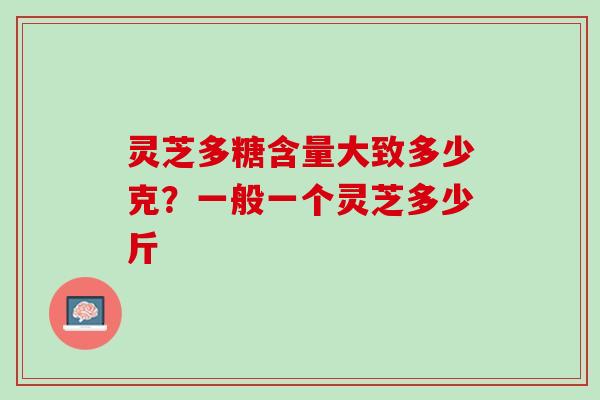 灵芝多糖含量大致多少克?一般一个灵芝多少斤 灵芝多糖含量大致多少克?一般一个灵芝多少斤