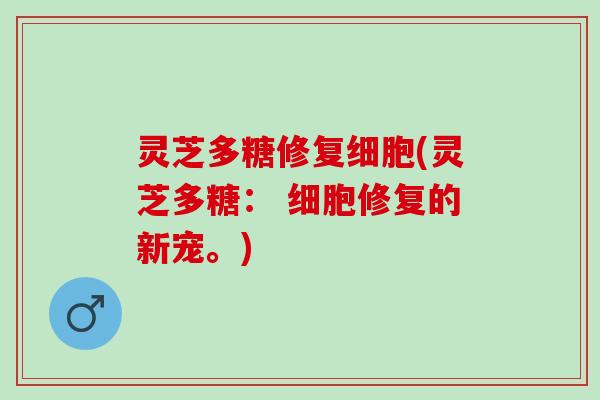 灵芝多糖修复细胞(灵芝多糖： 细胞修复的新宠。)