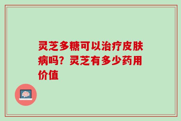 灵芝多糖可以治疗皮肤病吗？灵芝有多少药用价值