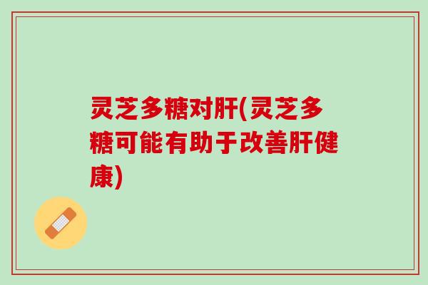 灵芝多糖对(灵芝多糖可能有助于改善健康) 灵芝多糖对(灵芝多糖可能有助于改善健康)
