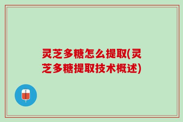 灵芝多糖怎么提取(灵芝多糖提取技术概述)