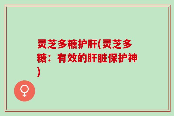 灵芝多糖(灵芝多糖:有效的保护神) 灵芝多糖(灵芝多糖:有效的保护神)