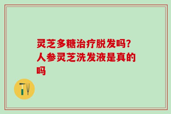 灵芝多糖治疗脱发吗？人参灵芝洗发液是真的吗
