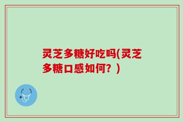 灵芝多糖好吃吗(灵芝多糖口感如何?) 灵芝多糖好吃吗(灵芝多糖口感如何?)