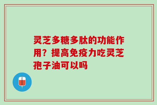 灵芝多糖多肽的功能作用?提高免疫力吃灵芝孢子油可以吗 灵芝多糖多肽的功能作用?提高免疫力吃灵芝孢子油可以吗