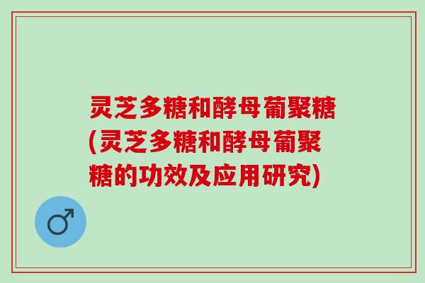 灵芝多糖和酵母葡聚糖(灵芝多糖和酵母葡聚糖的功效及应用研究)
