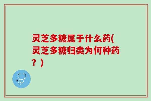 灵芝多糖属于什么药(灵芝多糖归类为何种药？)
