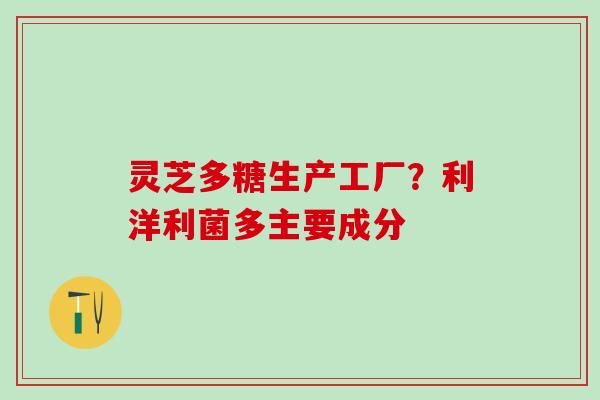 灵芝多糖生产工厂？利洋利菌多主要成分