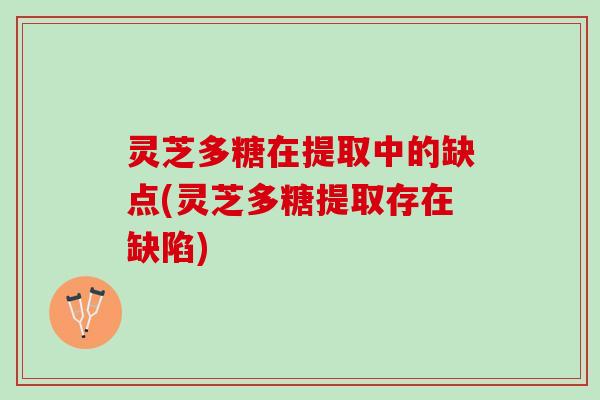 灵芝多糖在提取中的缺点(灵芝多糖提取存在缺陷)