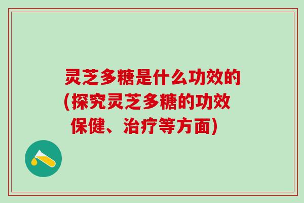 灵芝多糖是什么功效的(探究灵芝多糖的功效 保健、等方面) 灵芝多糖是什么功效的(探究灵芝多糖的功效 保健、等方面)