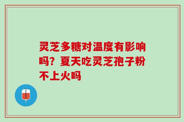 灵芝多糖对温度有影响吗？夏天吃灵芝孢子粉不上火吗