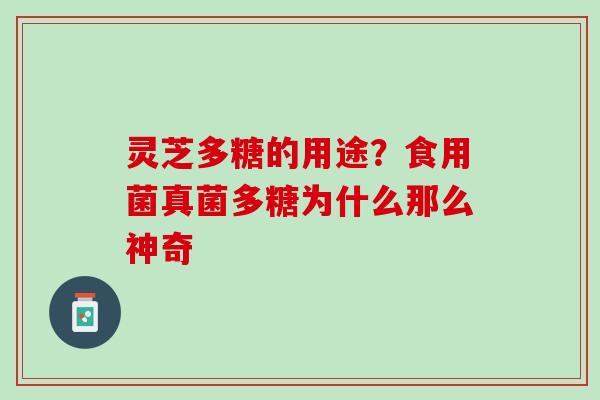 灵芝多糖的用途?食用菌真菌多糖为什么那么神奇 灵芝多糖的用途?食用菌真菌多糖为什么那么神奇