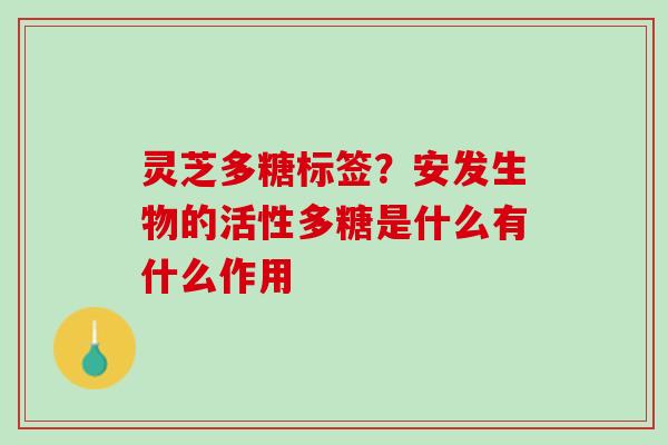 灵芝多糖标签？安发生物的活性多糖是什么有什么作用