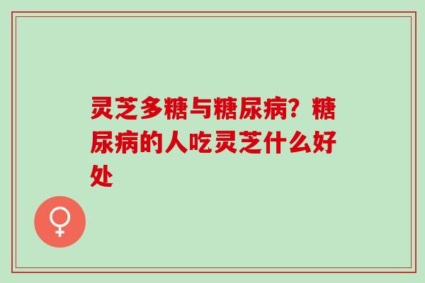 灵芝多糖与糖尿病？糖尿病的人吃灵芝什么好处