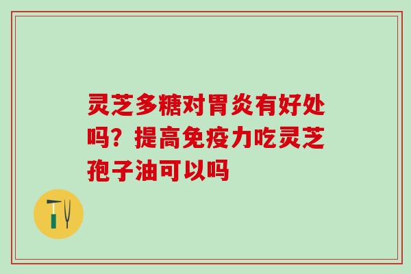 灵芝多糖对胃炎有好处吗？提高免疫力吃灵芝孢子油可以吗