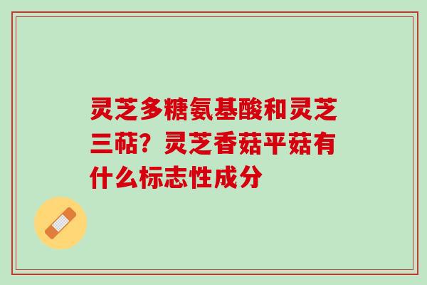 灵芝多糖氨基酸和灵芝三萜？灵芝香菇平菇有什么标志性成分