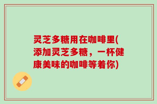 灵芝多糖用在咖啡里(添加灵芝多糖，一杯健康美味的咖啡等着你)