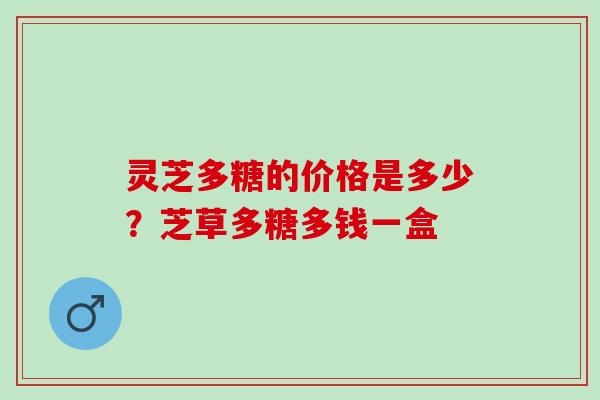 灵芝多糖的价格是多少？芝草多糖多钱一盒