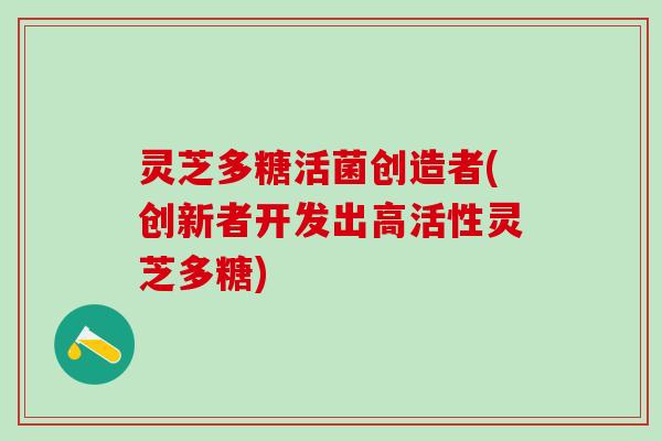 灵芝多糖活菌创造者(创新者开发出高活性灵芝多糖)