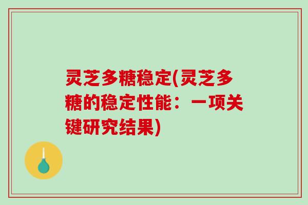 灵芝多糖稳定(灵芝多糖的稳定性能:一项关键研究结果) 灵芝多糖稳定(灵芝多糖的稳定性能:一项关键研究结果)