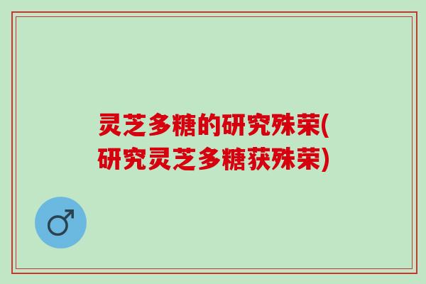 灵芝多糖的研究殊荣(研究灵芝多糖获殊荣)