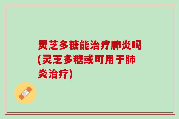 灵芝多糖能炎吗(灵芝多糖或可用于炎) 灵芝多糖能炎吗(灵芝多糖或可用于炎)