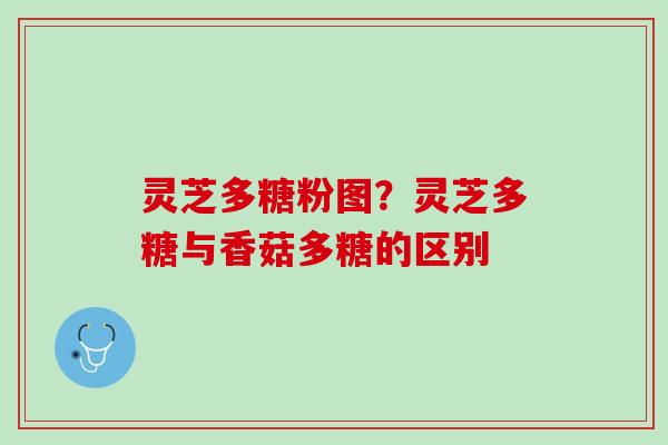 灵芝多糖粉图?灵芝多糖与香菇多糖的区别 灵芝多糖粉图?灵芝多糖与香菇多糖的区别
