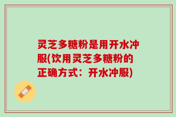 灵芝多糖粉是用开水冲服(饮用灵芝多糖粉的正确方式：开水冲服)