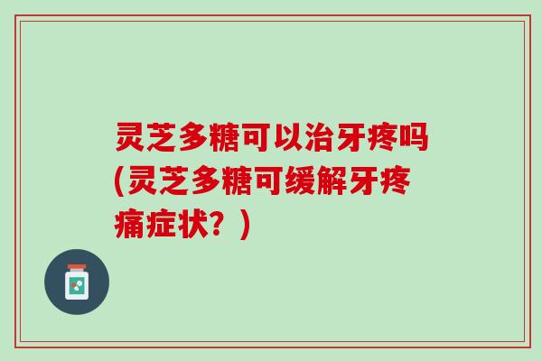 灵芝多糖可以牙疼吗(灵芝多糖可缓解牙症状？)
