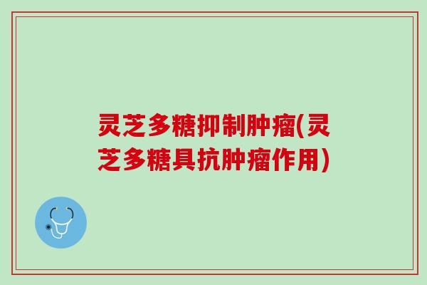 灵芝多糖抑制肿瘤(灵芝多糖具抗肿瘤作用)