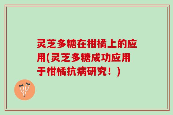 灵芝多糖在柑橘上的应用(灵芝多糖成功应用于柑橘抗研究!) 灵芝多糖在柑橘上的应用(灵芝多糖成功应用于柑橘抗研究!)