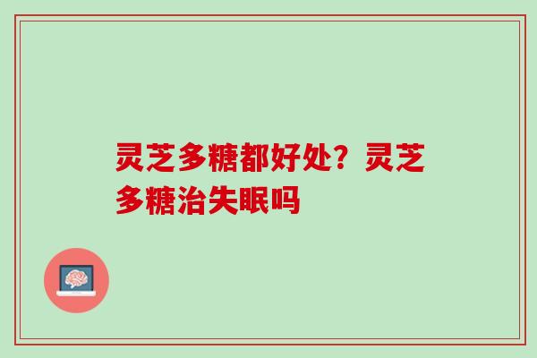 灵芝多糖都好处?灵芝多糖吗 灵芝多糖都好处?灵芝多糖吗