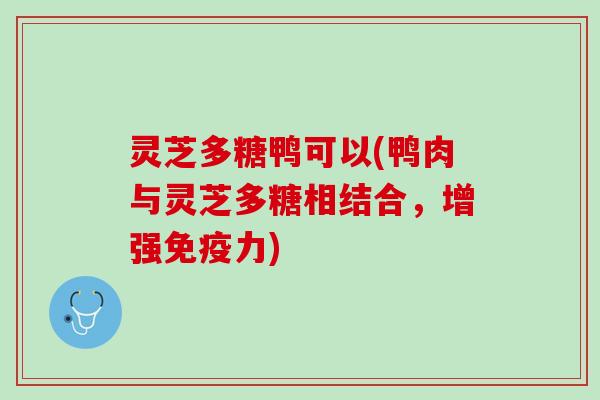 灵芝多糖鸭可以(鸭肉与灵芝多糖相结合，增强免疫力)