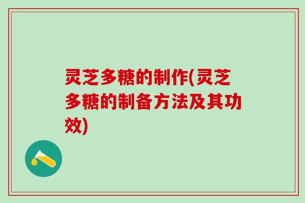 灵芝多糖的制作(灵芝多糖的制备方法及其功效)
