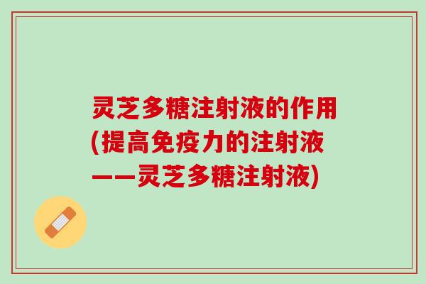 灵芝多糖注射液的作用(提高免疫力的注射液——灵芝多糖注射液)