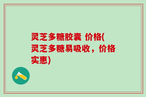 灵芝多糖胶囊 价格(灵芝多糖易吸收，价格实惠)