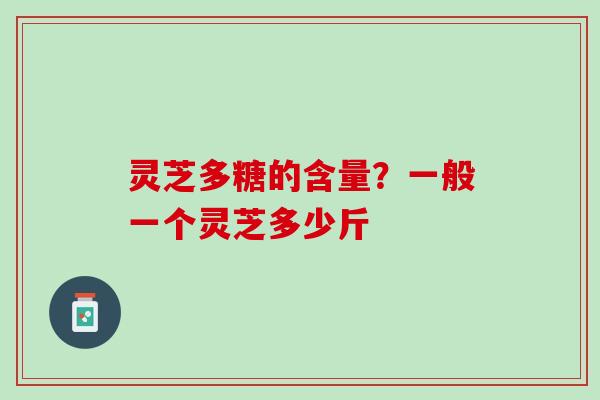 灵芝多糖的含量？一般一个灵芝多少斤