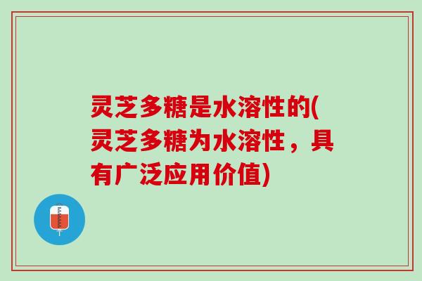 灵芝多糖是水溶性的(灵芝多糖为水溶性，具有广泛应用价值)